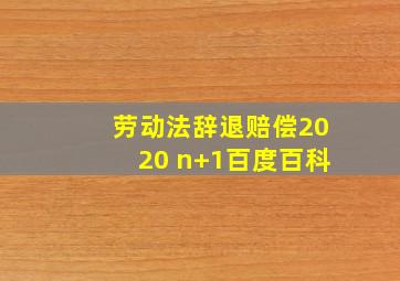 劳动法辞退赔偿2020 n+1百度百科